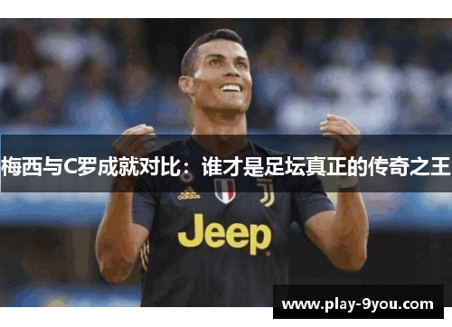 梅西与C罗成就对比：谁才是足坛真正的传奇之王