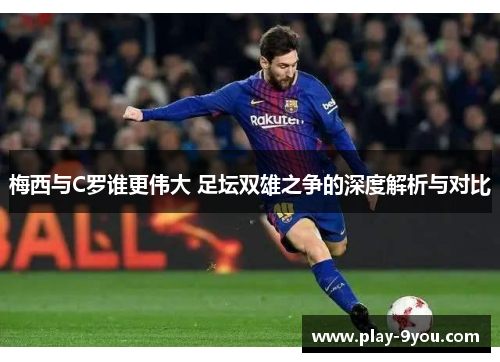 梅西与C罗谁更伟大 足坛双雄之争的深度解析与对比