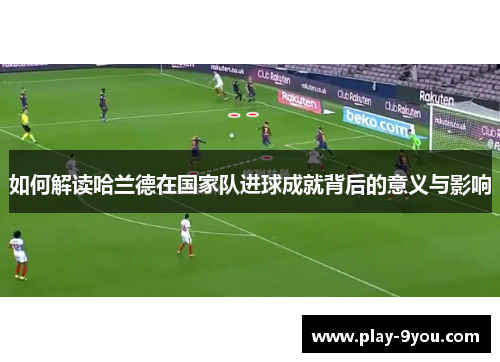 如何解读哈兰德在国家队进球成就背后的意义与影响