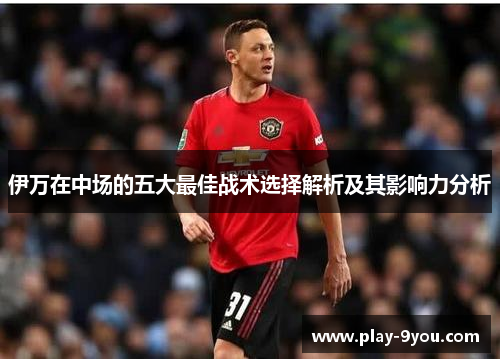 伊万在中场的五大最佳战术选择解析及其影响力分析