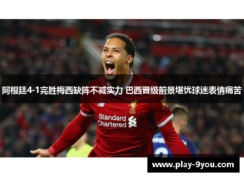 阿根廷4-1完胜梅西缺阵不减实力 巴西晋级前景堪忧球迷表情痛苦