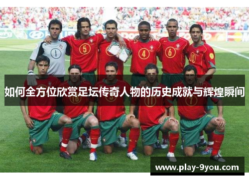 如何全方位欣赏足坛传奇人物的历史成就与辉煌瞬间
