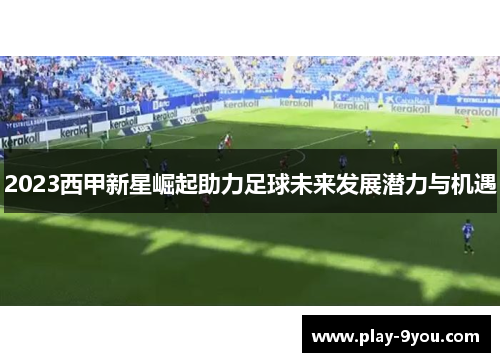 2023西甲新星崛起助力足球未来发展潜力与机遇