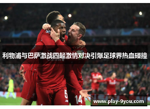 利物浦与巴萨激战四起激情对决引爆足球界热血碰撞