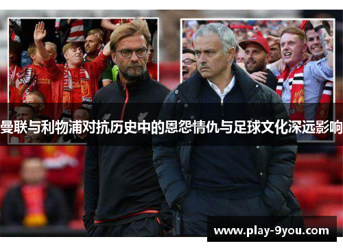 曼联与利物浦对抗历史中的恩怨情仇与足球文化深远影响