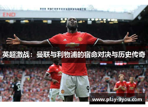英超激战：曼联与利物浦的宿命对决与历史传奇