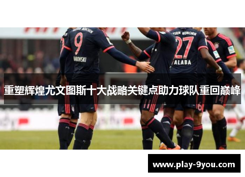 重塑辉煌尤文图斯十大战略关键点助力球队重回巅峰