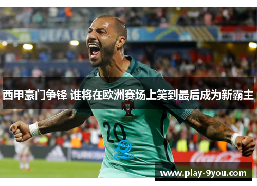 西甲豪门争锋 谁将在欧洲赛场上笑到最后成为新霸主