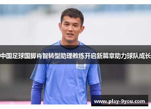 中国足球国脚肖智转型助理教练开启新篇章助力球队成长