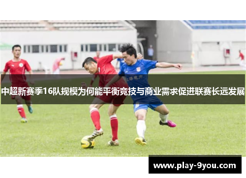 中超新赛季16队规模为何能平衡竞技与商业需求促进联赛长远发展