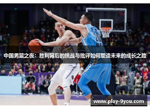 中国男篮之夜：胜利背后的挑战与批评如何塑造未来的成长之路