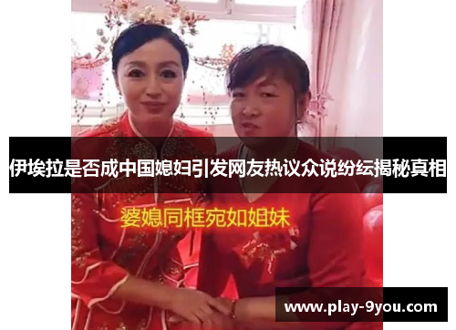 伊埃拉是否成中国媳妇引发网友热议众说纷纭揭秘真相