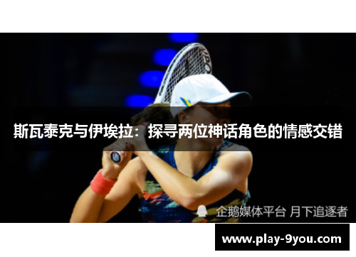 斯瓦泰克与伊埃拉：探寻两位神话角色的情感交错