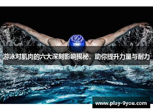 游泳对肌肉的六大深刻影响揭秘，助你提升力量与耐力
