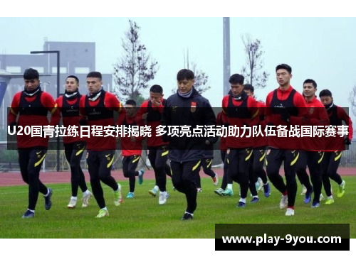 U20国青拉练日程安排揭晓 多项亮点活动助力队伍备战国际赛事