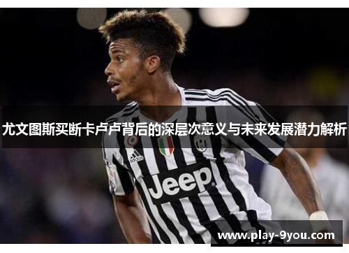 尤文图斯买断卡卢卢背后的深层次意义与未来发展潜力解析