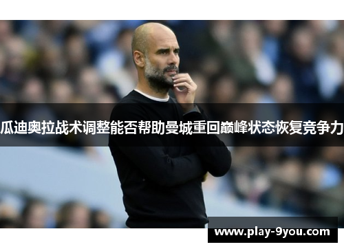 瓜迪奥拉战术调整能否帮助曼城重回巅峰状态恢复竞争力