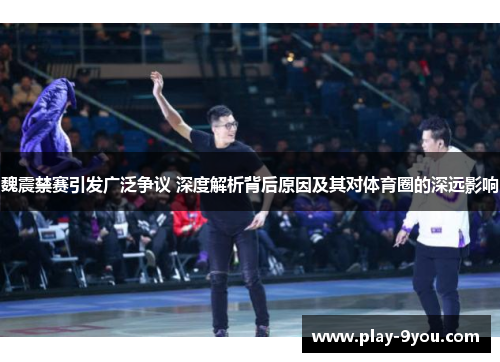 魏震禁赛引发广泛争议 深度解析背后原因及其对体育圈的深远影响