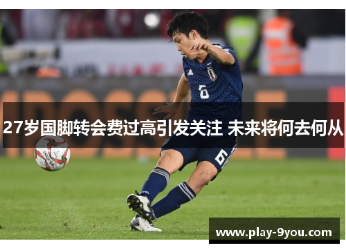 27岁国脚转会费过高引发关注 未来将何去何从