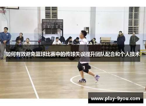如何有效避免篮球比赛中的传球失误提升团队配合和个人技术