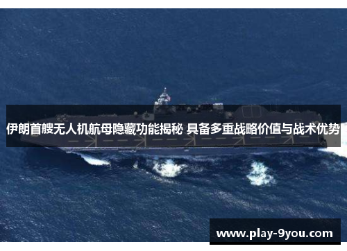 伊朗首艘无人机航母隐藏功能揭秘 具备多重战略价值与战术优势