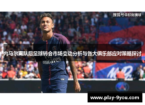 内马尔离队后足球转会市场变动分析与各大俱乐部应对策略探讨