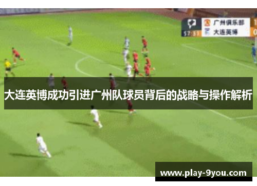 大连英博成功引进广州队球员背后的战略与操作解析