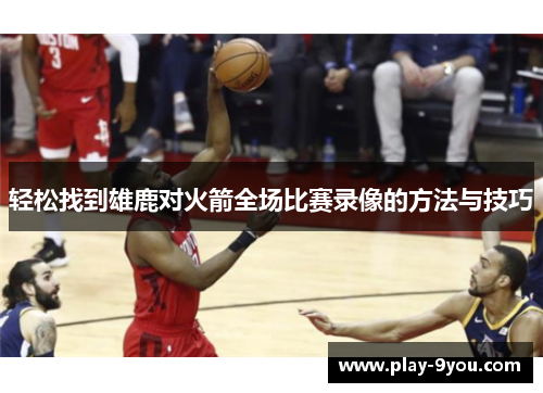 轻松找到雄鹿对火箭全场比赛录像的方法与技巧