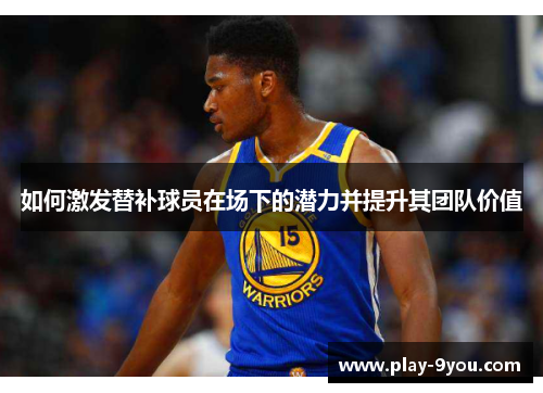 如何激发替补球员在场下的潜力并提升其团队价值