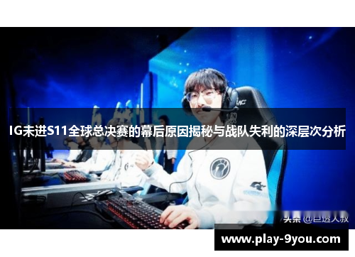IG未进S11全球总决赛的幕后原因揭秘与战队失利的深层次分析