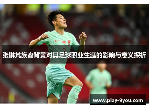张琳芃族裔背景对其足球职业生涯的影响与意义探析