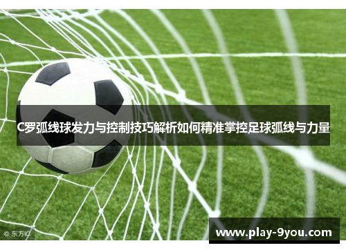C罗弧线球发力与控制技巧解析如何精准掌控足球弧线与力量