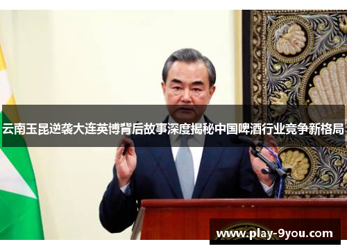 云南玉昆逆袭大连英博背后故事深度揭秘中国啤酒行业竞争新格局