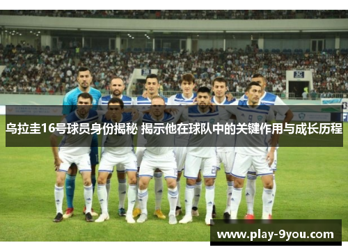 乌拉圭16号球员身份揭秘 揭示他在球队中的关键作用与成长历程