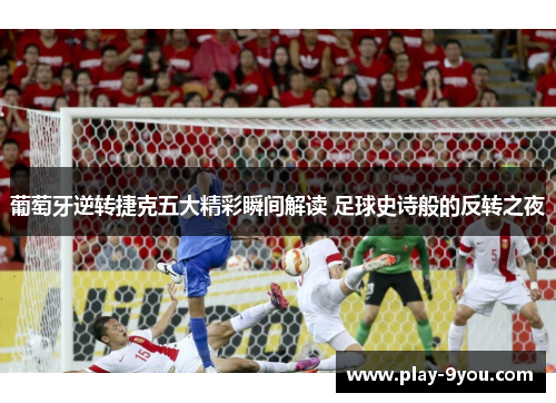 葡萄牙逆转捷克五大精彩瞬间解读 足球史诗般的反转之夜