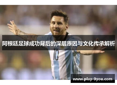 阿根廷足球成功背后的深层原因与文化传承解析