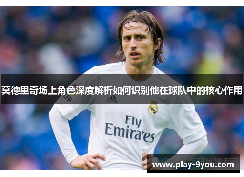 莫德里奇场上角色深度解析如何识别他在球队中的核心作用