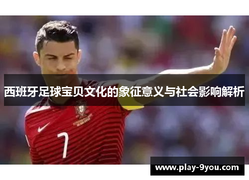 西班牙足球宝贝文化的象征意义与社会影响解析